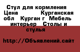 Стул для кормления › Цена ­ 2 000 - Курганская обл., Курган г. Мебель, интерьер » Столы и стулья   